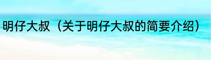 明仔大叔(关于明仔大叔的简要介绍)