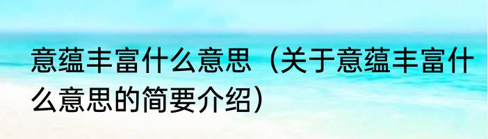 意蕴丰富什么意思（关于意蕴丰富什么意思的简要介绍）