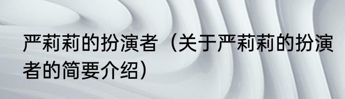 严莉莉的扮演者（关于严莉莉的扮演者的简要介绍）