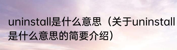 uninstall是什么意思(关于uninstall是什么意思的简要介绍)