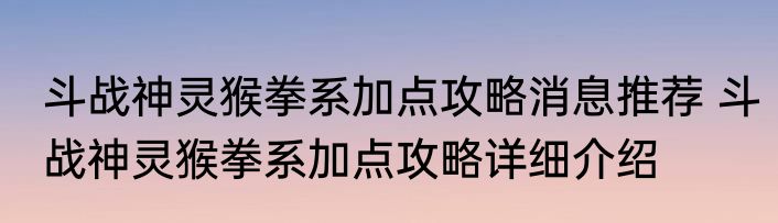 斗战神灵猴拳系加点攻略消息推荐 斗战神灵猴拳系加点攻略详细介绍