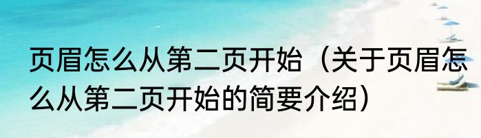 页眉怎么从第二页开始（关于页眉怎么从第二页开始的简要介绍）