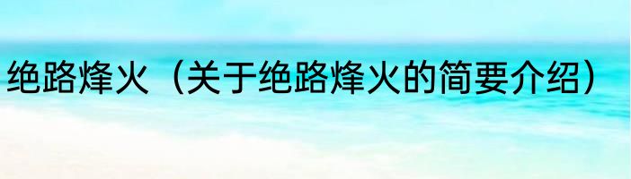 绝路烽火（关于绝路烽火的简要介绍）