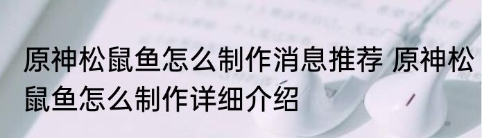 原神松鼠鱼怎么制作消息推荐 原神松鼠鱼怎么制作详细介绍