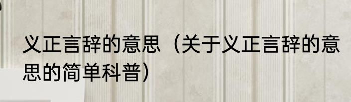 义正言辞的意思（关于义正言辞的意思的简单科普）