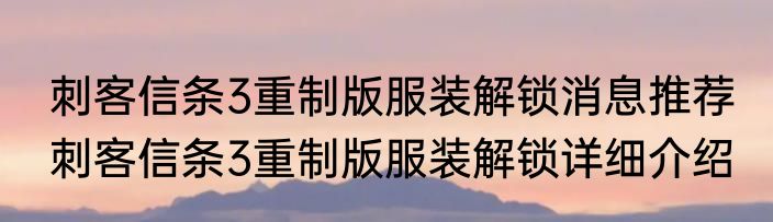 刺客信条3重制版服装解锁消息推荐 刺客信条3重制版服装解锁详细介绍