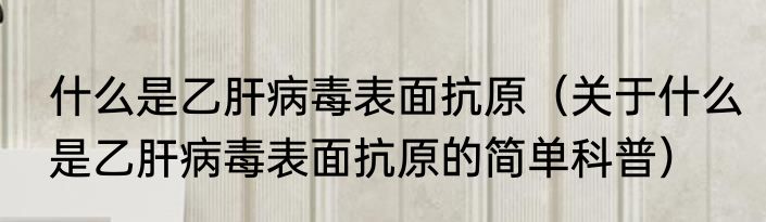 什么是乙肝病毒表面抗原（关于什么是乙肝病毒表面抗原的简单科普）