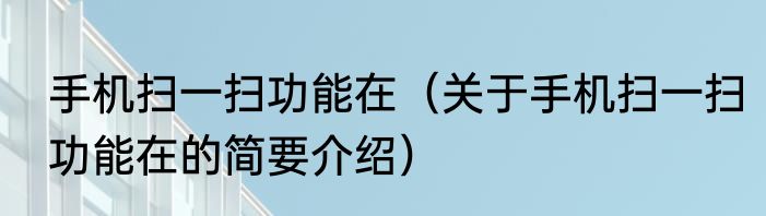 手机扫一扫功能在(关于手机扫一扫功能在的简要介绍)