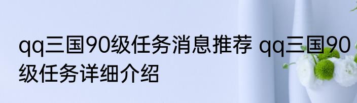 qq三国90级任务消息推荐 qq三国90级任务详细介绍