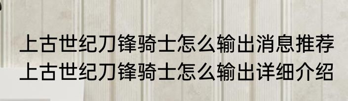 上古世纪刀锋骑士怎么输出消息推荐 上古世纪刀锋骑士怎么输出详细介绍