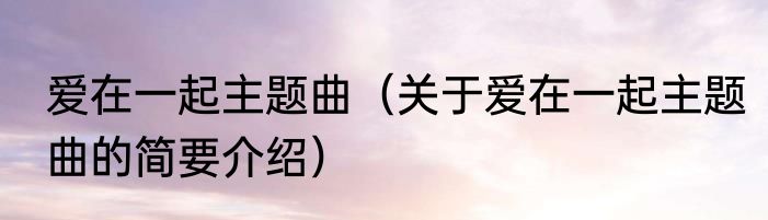 爱在一起主题曲（关于爱在一起主题曲的简要介绍）