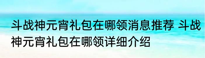 斗战神元宵礼包在哪领消息推荐 斗战神元宵礼包在哪领详细介绍