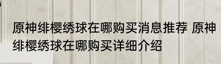 原神绯樱绣球在哪购买消息推荐 原神绯樱绣球在哪购买详细介绍