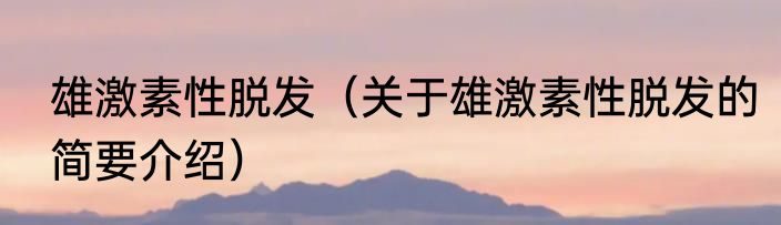 雄激素性脱发（关于雄激素性脱发的简要介绍）