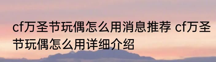 cf万圣节玩偶怎么用消息推荐 cf万圣节玩偶怎么用详细介绍