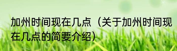 加州时间现在几点（关于加州时间现在几点的简要介绍）