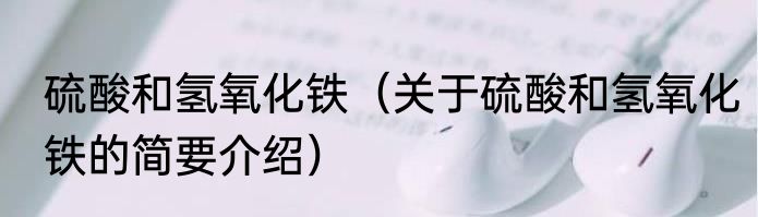 硫酸和氢氧化铁（关于硫酸和氢氧化铁的简要介绍）