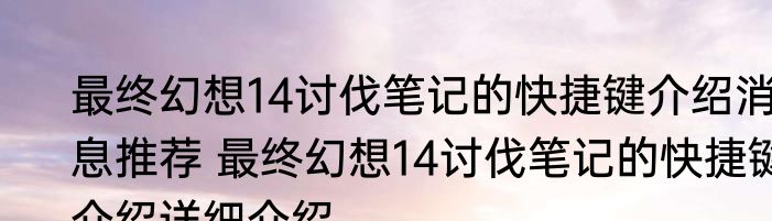 最终幻想14讨伐笔记的快捷键介绍消息推荐 最终幻想14讨伐笔记的快捷键介绍详细介绍
