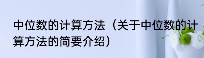中位数的计算方法（关于中位数的计算方法的简要介绍）
