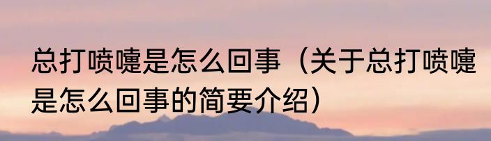 总打喷嚏是怎么回事（关于总打喷嚏是怎么回事的简要介绍）