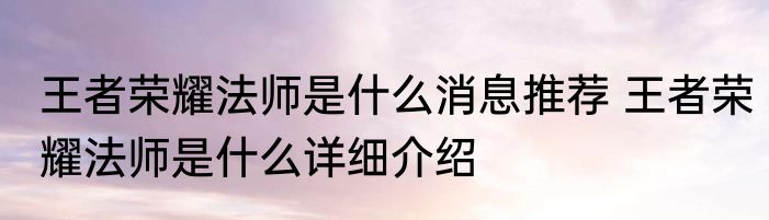 王者荣耀法师是什么消息推荐 王者荣耀法师是什么详细介绍