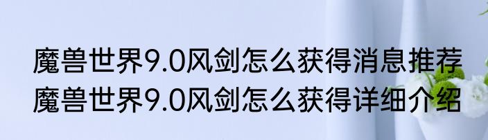 魔兽世界9.0风剑怎么获得消息推荐 魔兽世界9.0风剑怎么获得详细介绍