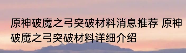 原神破魔之弓突破材料消息推荐 原神破魔之弓突破材料详细介绍