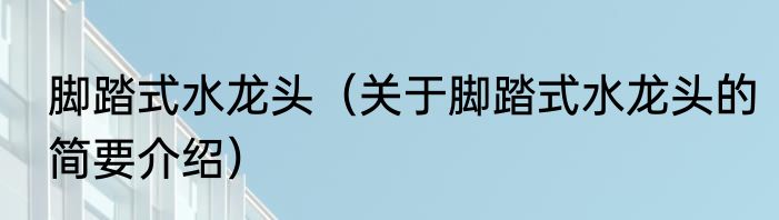 脚踏式水龙头（关于脚踏式水龙头的简要介绍）
