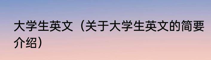 大学生英文（关于大学生英文的简要介绍）