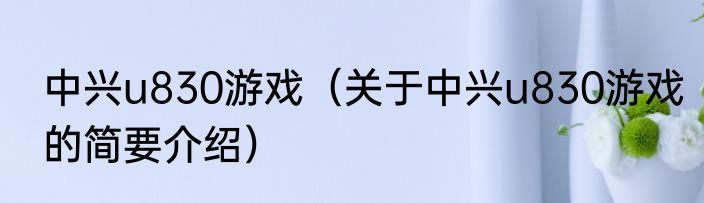 中兴u830游戏（关于中兴u830游戏的简要介绍）