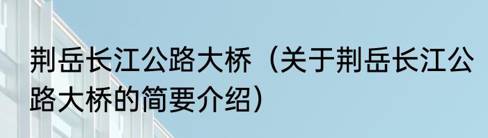 荆岳长江公路大桥（关于荆岳长江公路大桥的简要介绍）