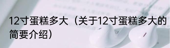 12寸蛋糕多大（关于12寸蛋糕多大的简要介绍）