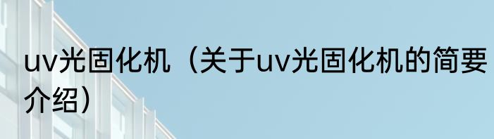 uv光固化机(关于uv光固化机的简要介绍)