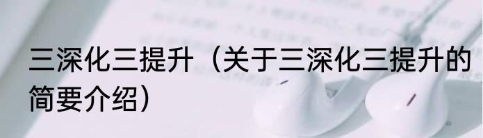 三深化三提升（关于三深化三提升的简要介绍）