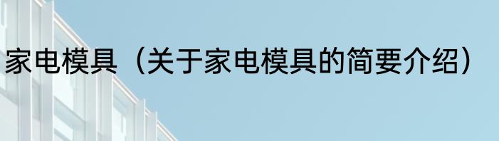 家电模具（关于家电模具的简要介绍）
