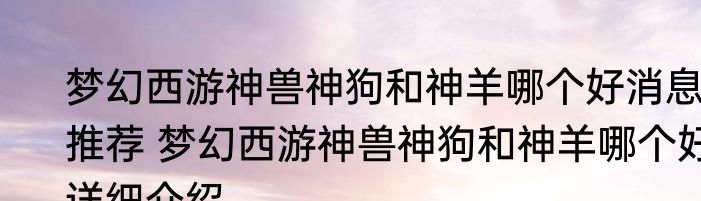 梦幻西游神兽神狗和神羊哪个好消息推荐 梦幻西游神兽神狗和神羊哪个好详细介绍
