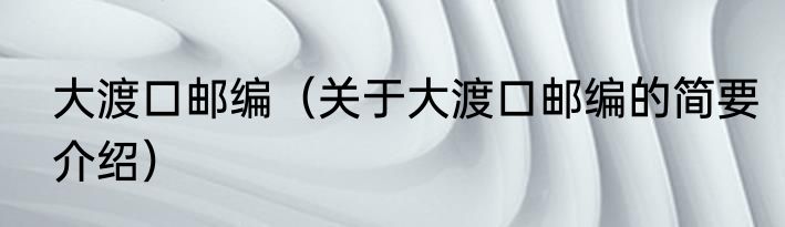 大渡口邮编（关于大渡口邮编的简要介绍）