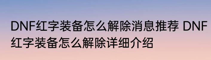 DNF红字装备怎么解除消息推荐 DNF红字装备怎么解除详细介绍