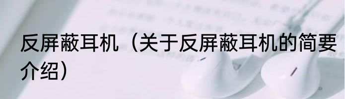 反屏蔽耳机（关于反屏蔽耳机的简要介绍）