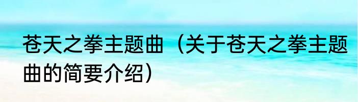 苍天之拳主题曲（关于苍天之拳主题曲的简要介绍）