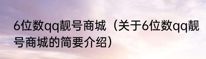 6位数qq靓号商城（关于6位数qq靓号商城的简要介绍）