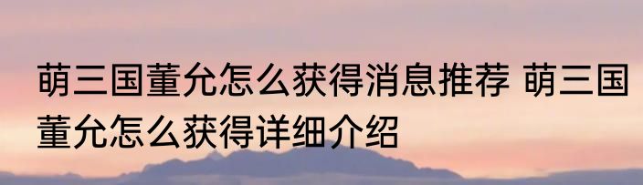 萌三国董允怎么获得消息推荐 萌三国董允怎么获得详细介绍