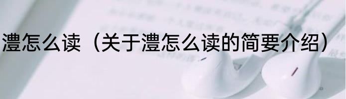 澧怎么读（关于澧怎么读的简要介绍）