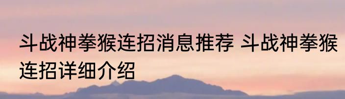 斗战神拳猴连招消息推荐 斗战神拳猴连招详细介绍