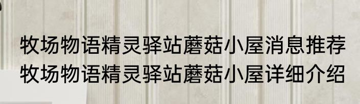 牧场物语精灵驿站蘑菇小屋消息推荐 牧场物语精灵驿站蘑菇小屋详细介绍