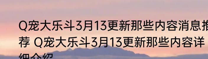 Q宠大乐斗3月13更新那些内容消息推荐 Q宠大乐斗3月13更新那些内容详细介绍