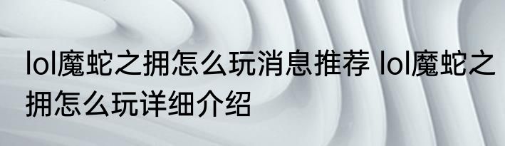 lol魔蛇之拥怎么玩消息推荐 lol魔蛇之拥怎么玩详细介绍