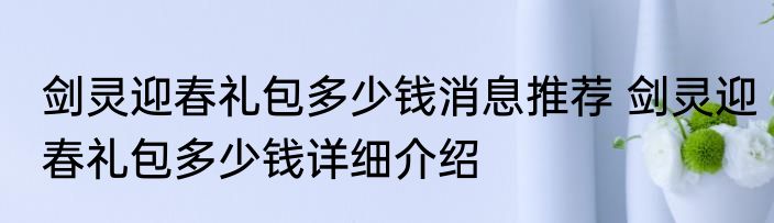剑灵迎春礼包多少钱消息推荐 剑灵迎春礼包多少钱详细介绍