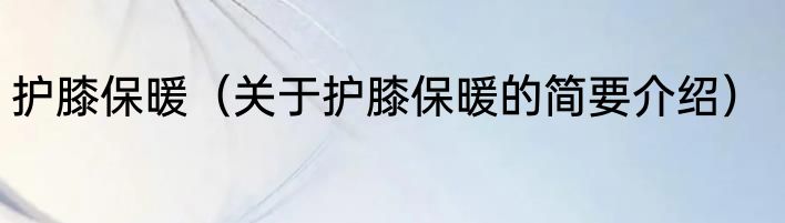 护膝保暖（关于护膝保暖的简要介绍）