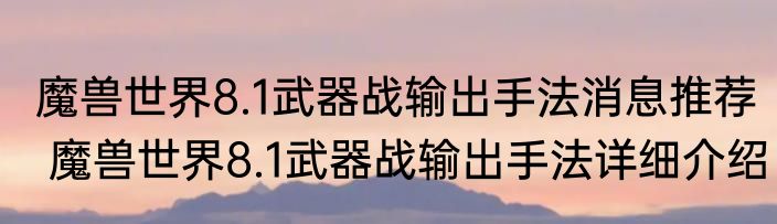 魔兽世界8.1武器战输出手法消息推荐 魔兽世界8.1武器战输出手法详细介绍